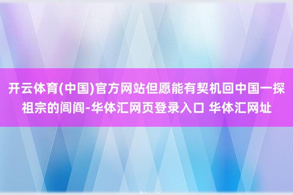 开云体育(中国)官方网站但愿能有契机回中国一探祖宗的闾阎-华体汇网页登录入口 华体汇网址