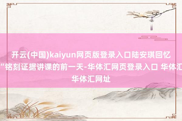 开云(中国)kaiyun网页版登录入口陆安琪回忆说：“铭刻证据讲课的前一天-华体汇网页登录入口 华体汇网址