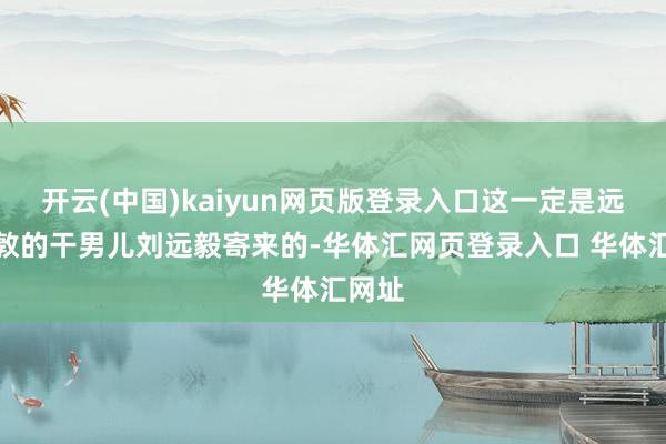 开云(中国)kaiyun网页版登录入口这一定是远在伦敦的干男儿刘远毅寄来的-华体汇网页登录入口 华体汇网址