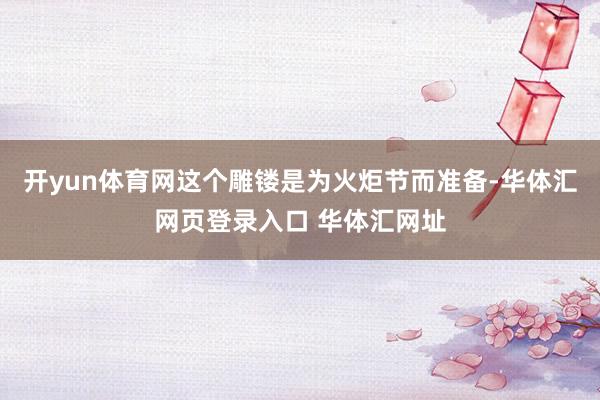 开yun体育网这个雕镂是为火炬节而准备-华体汇网页登录入口 华体汇网址