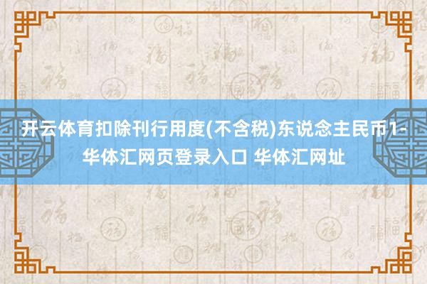 开云体育扣除刊行用度(不含税)东说念主民币1-华体汇网页登录入口 华体汇网址