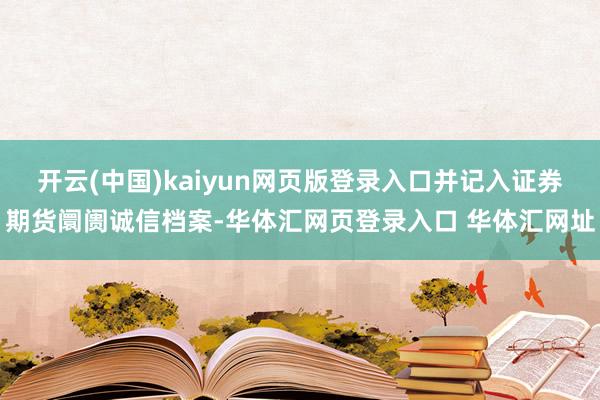 开云(中国)kaiyun网页版登录入口并记入证券期货阛阓诚信档案-华体汇网页登录入口 华体汇网址