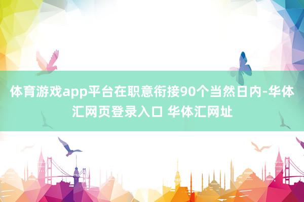 体育游戏app平台在职意衔接90个当然日内-华体汇网页登录入口 华体汇网址