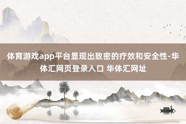 体育游戏app平台显现出致密的疗效和安全性-华体汇网页登录入口 华体汇网址