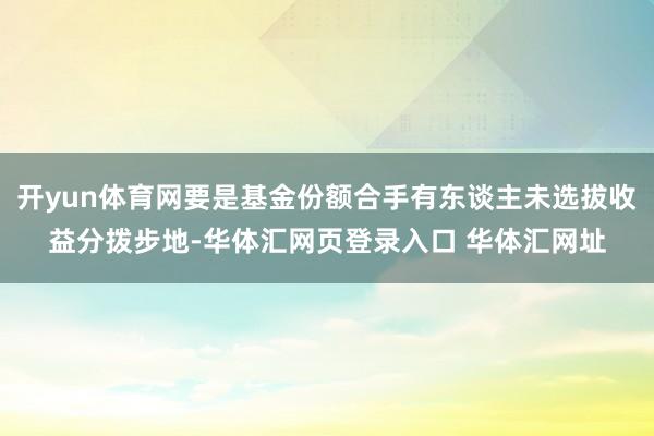 开yun体育网要是基金份额合手有东谈主未选拔收益分拨步地-华体汇网页登录入口 华体汇网址