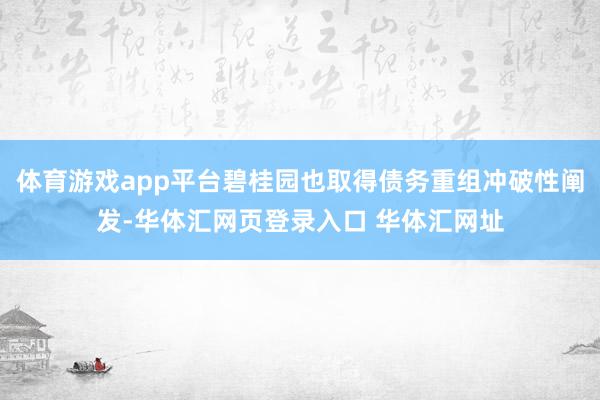 体育游戏app平台碧桂园也取得债务重组冲破性阐发-华体汇网页登录入口 华体汇网址