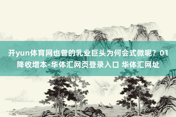 开yun体育网也曾的乳业巨头为何会式微呢？01降收增本-华体汇网页登录入口 华体汇网址