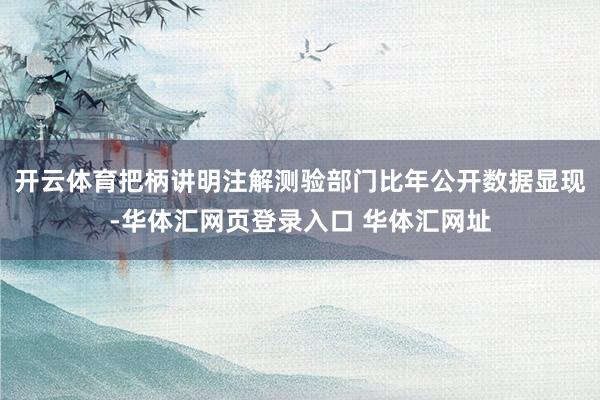 开云体育把柄讲明注解测验部门比年公开数据显现-华体汇网页登录入口 华体汇网址