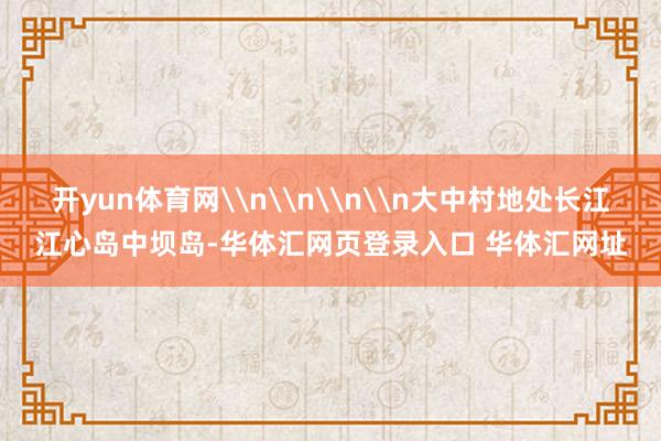 开yun体育网\n\n\n\n大中村地处长江江心岛中坝岛-华体汇网页登录入口 华体汇网址
