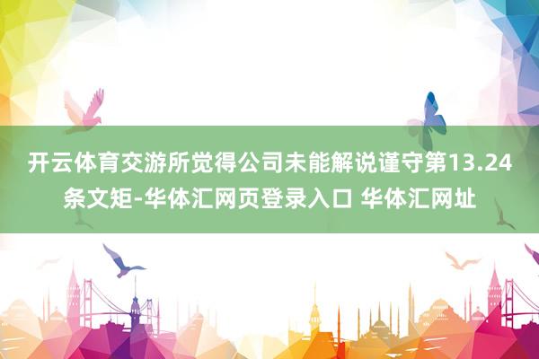 开云体育交游所觉得公司未能解说谨守第13.24条文矩-华体汇网页登录入口 华体汇网址