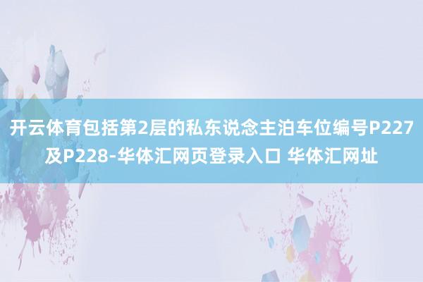 开云体育包括第2层的私东说念主泊车位编号P227及P228-华体汇网页登录入口 华体汇网址