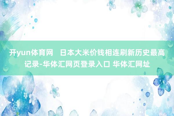 开yun体育网 日本大米价钱相连刷新历史最高记录-华体汇网页登录入口 华体汇网址