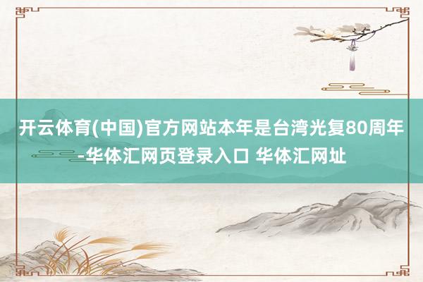 开云体育(中国)官方网站本年是台湾光复80周年-华体汇网页登录入口 华体汇网址