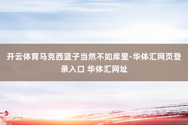 开云体育马克西篮子当然不如库里-华体汇网页登录入口 华体汇网址