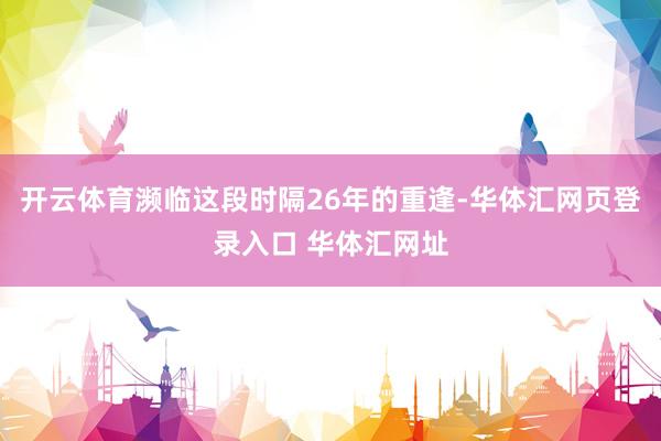 开云体育濒临这段时隔26年的重逢-华体汇网页登录入口 华体汇网址