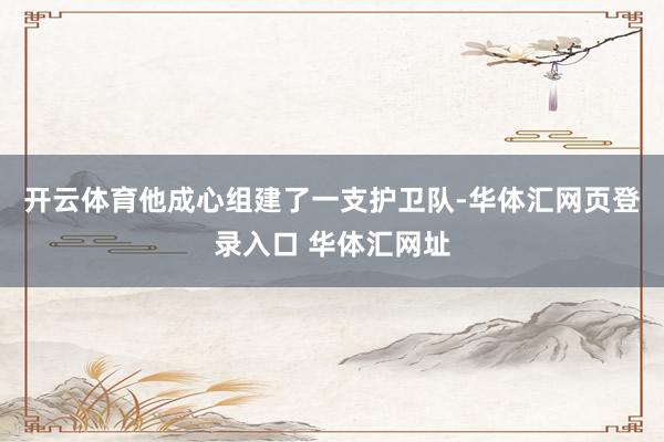 开云体育他成心组建了一支护卫队-华体汇网页登录入口 华体汇网址