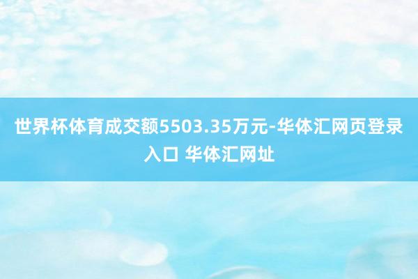 世界杯体育成交额5503.35万元-华体汇网页登录入口 华体汇网址