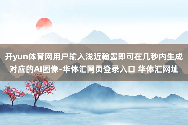 开yun体育网用户输入浅近翰墨即可在几秒内生成对应的AI图像-华体汇网页登录入口 华体汇网址