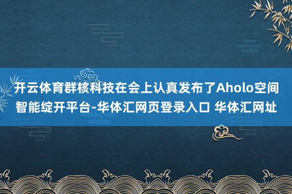 开云体育群核科技在会上认真发布了Aholo空间智能绽开平台-华体汇网页登录入口 华体汇网址