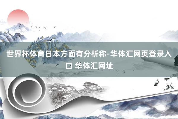 世界杯体育 日本方面有分析称-华体汇网页登录入口 华体汇网址