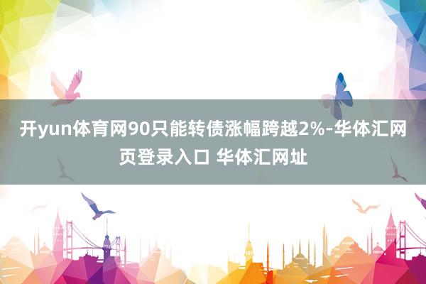 开yun体育网90只能转债涨幅跨越2%-华体汇网页登录入口 华体汇网址
